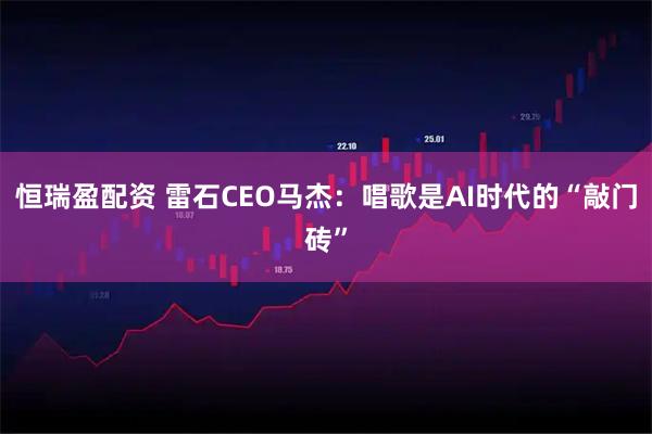 恒瑞盈配资 雷石CEO马杰:唱歌是AI时代的“敲门砖”
