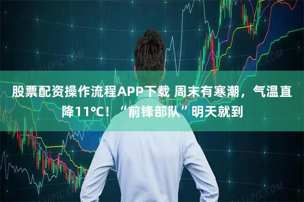 股票配资操作流程APP下载 周末有寒潮，气温直降11℃！“前锋部队”明天就到