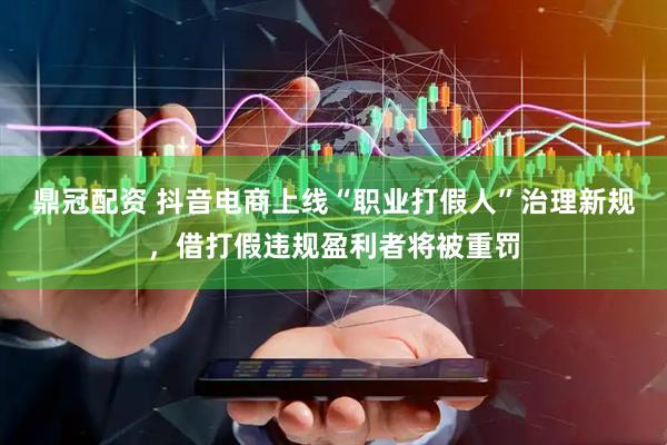 鼎冠配资 抖音电商上线“职业打假人”治理新规，借打假违规盈利者将被重罚