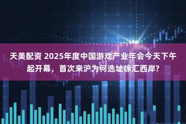 天美配资 2025年度中国游戏产业年会今天下午起开幕，首次来沪为何选址徐汇西岸?