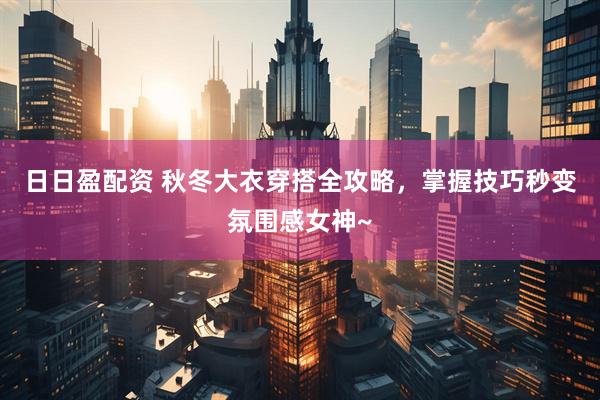 日日盈配资 秋冬大衣穿搭全攻略，掌握技巧秒变氛围感女神~