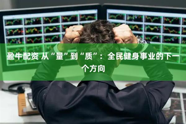 盈牛配资 从“量”到“质”：全民健身事业的下一个方向
