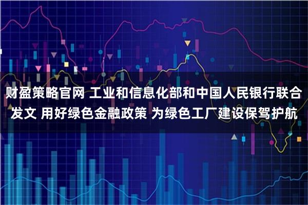 财盈策略官网 工业和信息化部和中国人民银行联合发文 用好绿色金融政策 为绿色工厂建设保驾护航