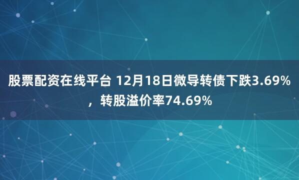 股票配资在线平台 12月18日微导转债下跌3.69%,转股溢价率74.69%