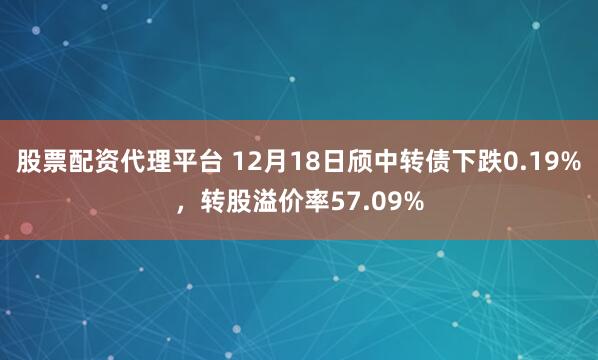 股票配资代理平台 12月18日颀中转债下跌0.19%,转股溢价率57.09%
