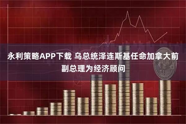 永利策略APP下载 乌总统泽连斯基任命加拿大前副总理为经济顾问