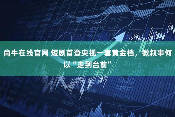 尚牛在线官网 短剧首登央视一套黄金档,微叙事何以“走到台前”