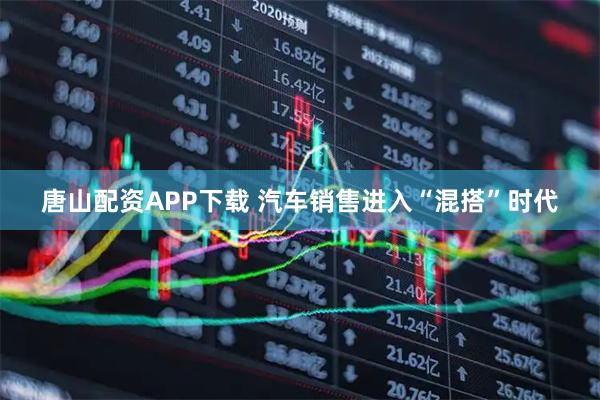 唐山配资APP下载 汽车销售进入“混搭”时代