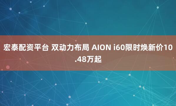 宏泰配资平台 双动力布局 AION i60限时焕新价10.48万起