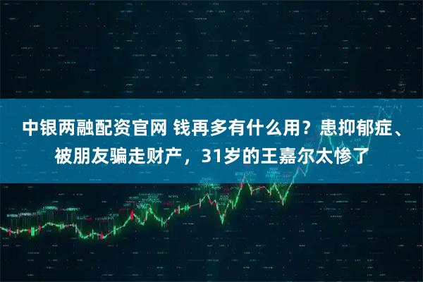 中银两融配资官网 钱再多有什么用？患抑郁症、被朋友骗走财产，31岁的王嘉尔太惨了