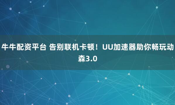 牛牛配资平台 告别联机卡顿！UU加速器助你畅玩动森3.0
