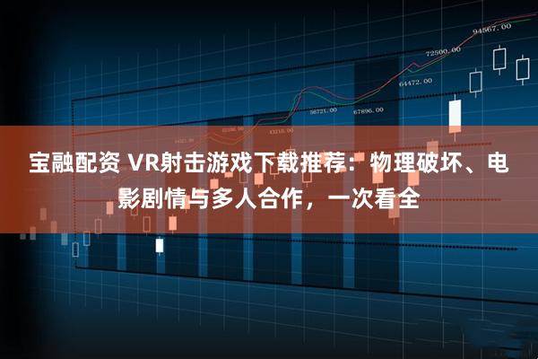 宝融配资 VR射击游戏下载推荐：物理破坏、电影剧情与多人合作，一次看全