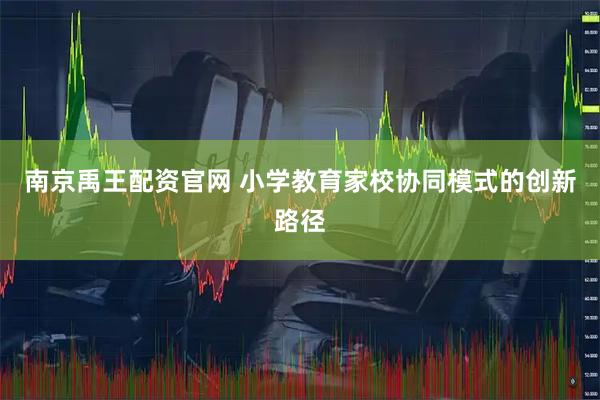 南京禹王配资官网 小学教育家校协同模式的创新路径