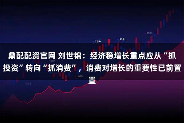 鼎配配资官网 刘世锦：经济稳增长重点应从“抓投资”转向“抓消费”，消费对增长的重要性已前置
